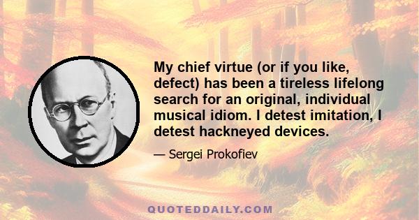 My chief virtue (or if you like, defect) has been a tireless lifelong search for an original, individual musical idiom. I detest imitation, I detest hackneyed devices.