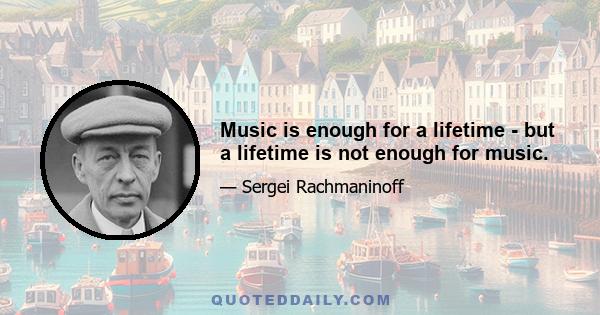 Music is enough for a lifetime - but a lifetime is not enough for music.