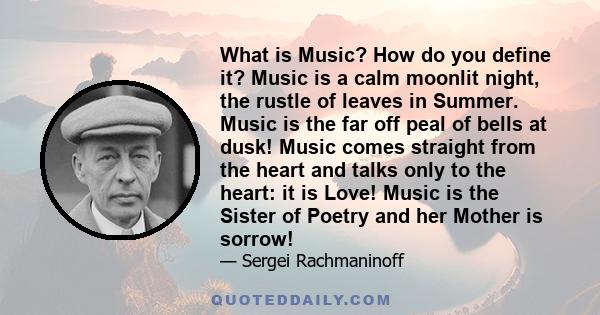 What is Music? How do you define it? Music is a calm moonlit night, the rustle of leaves in Summer. Music is the far off peal of bells at dusk! Music comes straight from the heart and talks only to the heart: it is