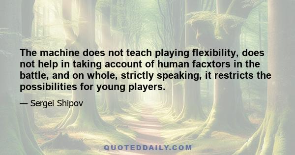 The machine does not teach playing flexibility, does not help in taking account of human facxtors in the battle, and on whole, strictly speaking, it restricts the possibilities for young players.