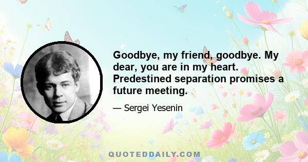 Goodbye, my friend, goodbye. My dear, you are in my heart. Predestined separation promises a future meeting.