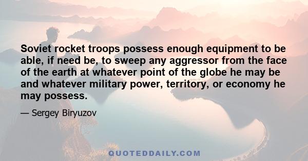 Soviet rocket troops possess enough equipment to be able, if need be, to sweep any aggressor from the face of the earth at whatever point of the globe he may be and whatever military power, territory, or economy he may