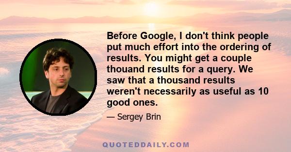 Before Google, I don't think people put much effort into the ordering of results. You might get a couple thouand results for a query. We saw that a thousand results weren't necessarily as useful as 10 good ones.