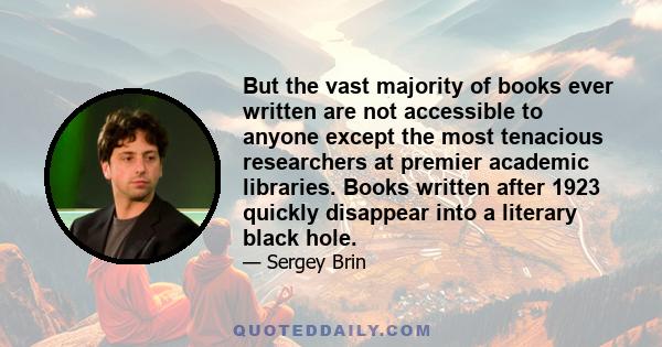 But the vast majority of books ever written are not accessible to anyone except the most tenacious researchers at premier academic libraries. Books written after 1923 quickly disappear into a literary black hole.