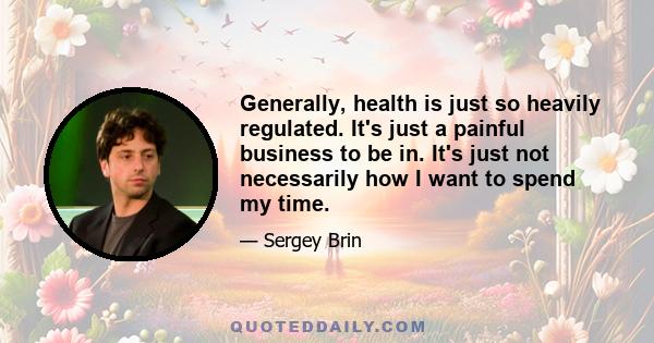 Generally, health is just so heavily regulated. It's just a painful business to be in. It's just not necessarily how I want to spend my time.