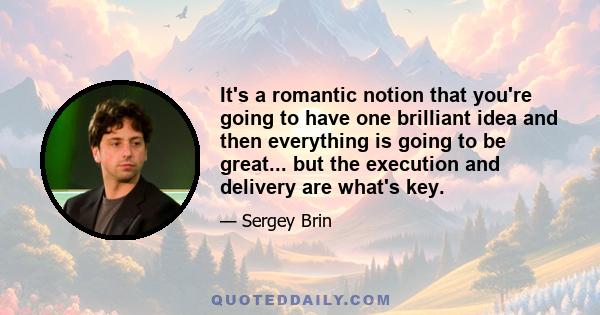 It's a romantic notion that you're going to have one brilliant idea and then everything is going to be great... but the execution and delivery are what's key.