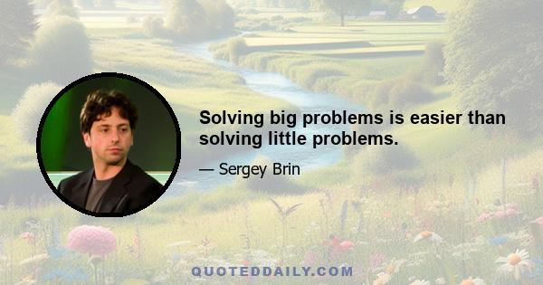 Solving big problems is easier than solving little problems.