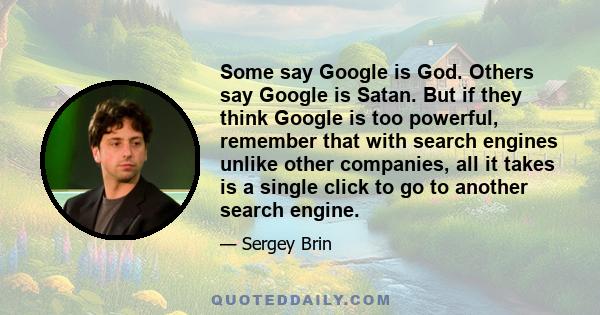 Some say Google is God. Others say Google is Satan. But if they think Google is too powerful, remember that with search engines unlike other companies, all it takes is a single click to go to another search engine.