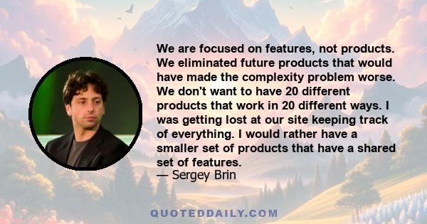 We are focused on features, not products. We eliminated future products that would have made the complexity problem worse. We don't want to have 20 different products that work in 20 different ways. I was getting lost