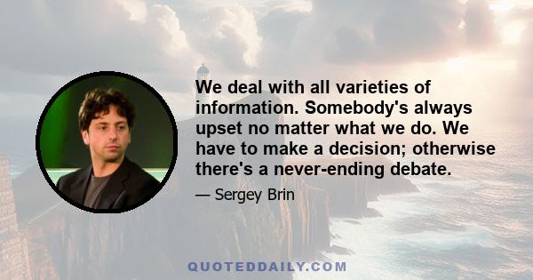 We deal with all varieties of information. Somebody's always upset no matter what we do. We have to make a decision; otherwise there's a never-ending debate.