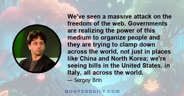 We've seen a massive attack on the freedom of the web. Governments are realizing the power of this medium to organize people and they are trying to clamp down across the world, not just in places like China and North