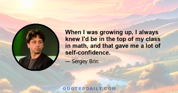 When I was growing up, I always knew I'd be in the top of my class in math, and that gave me a lot of self-confidence.