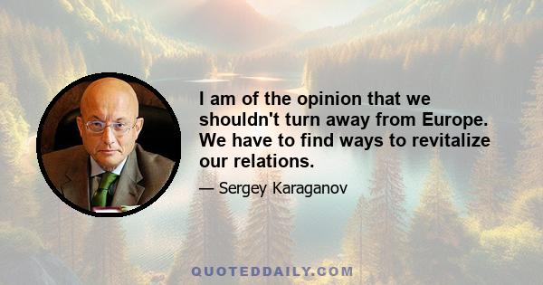 I am of the opinion that we shouldn't turn away from Europe. We have to find ways to revitalize our relations.