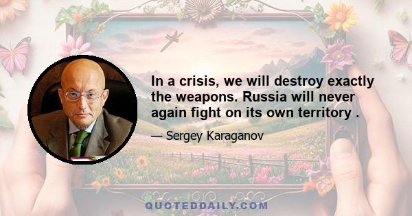 In a crisis, we will destroy exactly the weapons. Russia will never again fight on its own territory .