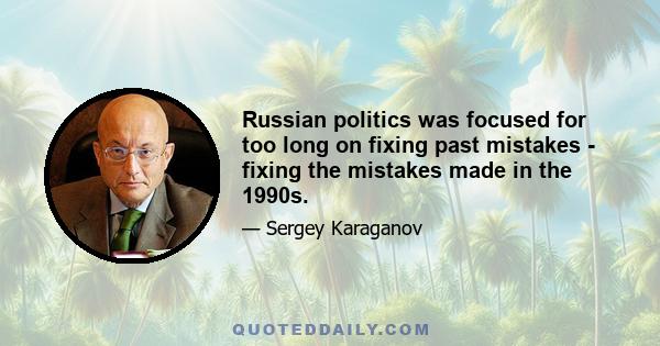 Russian politics was focused for too long on fixing past mistakes - fixing the mistakes made in the 1990s.