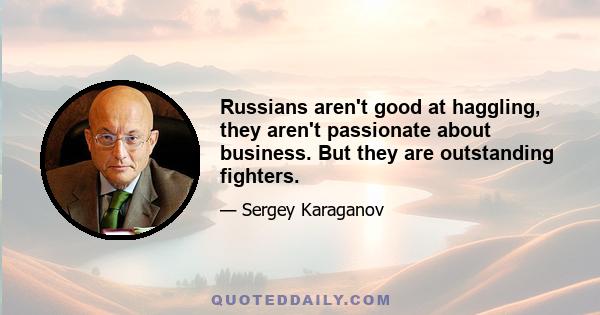 Russians aren't good at haggling, they aren't passionate about business. But they are outstanding fighters.