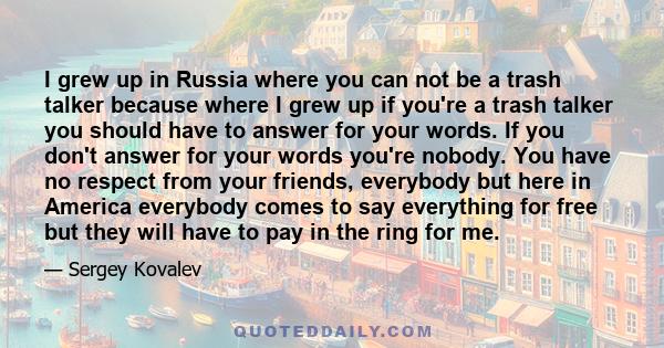 I grew up in Russia where you can not be a trash talker because where I grew up if you're a trash talker you should have to answer for your words. If you don't answer for your words you're nobody. You have no respect