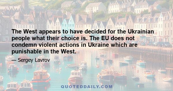 The West appears to have decided for the Ukrainian people what their choice is. The EU does not condemn violent actions in Ukraine which are punishable in the West.