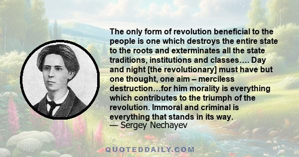 The only form of revolution beneficial to the people is one which destroys the entire state to the roots and exterminates all the state traditions, institutions and classes…. Day and night [the revolutionary] must have