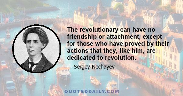 The revolutionary can have no friendship or attachment, except for those who have proved by their actions that they, like him, are dedicated to revolution.