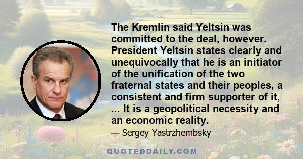 The Kremlin said Yeltsin was committed to the deal, however. President Yeltsin states clearly and unequivocally that he is an initiator of the unification of the two fraternal states and their peoples, a consistent and