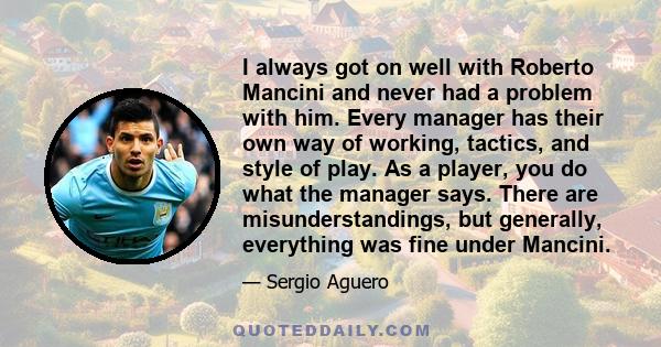 I always got on well with Roberto Mancini and never had a problem with him. Every manager has their own way of working, tactics, and style of play. As a player, you do what the manager says. There are misunderstandings, 