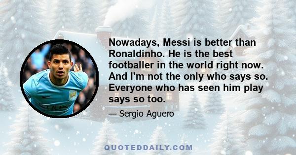 Nowadays, Messi is better than Ronaldinho. He is the best footballer in the world right now. And I'm not the only who says so. Everyone who has seen him play says so too.