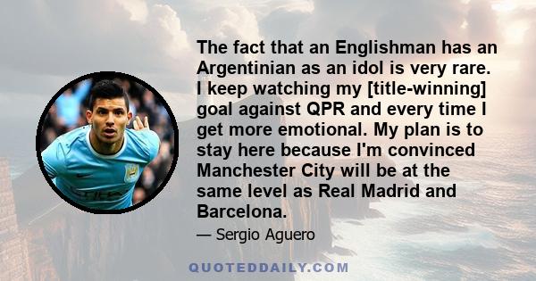 The fact that an Englishman has an Argentinian as an idol is very rare. I keep watching my [title-winning] goal against QPR and every time I get more emotional. My plan is to stay here because I'm convinced Manchester