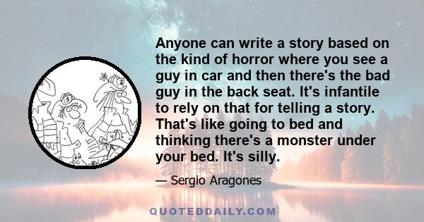 Anyone can write a story based on the kind of horror where you see a guy in car and then there's the bad guy in the back seat. It's infantile to rely on that for telling a story. That's like going to bed and thinking