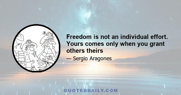 Freedom is not an individual effort. Yours comes only when you grant others theirs