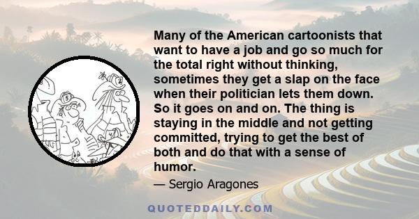 Many of the American cartoonists that want to have a job and go so much for the total right without thinking, sometimes they get a slap on the face when their politician lets them down. So it goes on and on. The thing