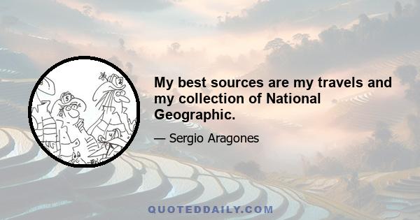 My best sources are my travels and my collection of National Geographic.