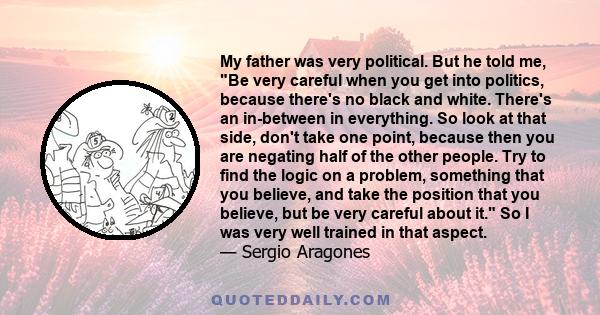 My father was very political. But he told me, Be very careful when you get into politics, because there's no black and white. There's an in-between in everything. So look at that side, don't take one point, because then 