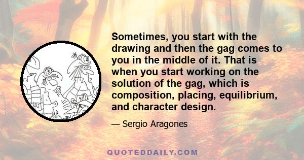 Sometimes, you start with the drawing and then the gag comes to you in the middle of it. That is when you start working on the solution of the gag, which is composition, placing, equilibrium, and character design.