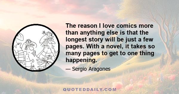 The reason I love comics more than anything else is that the longest story will be just a few pages. With a novel, it takes so many pages to get to one thing happening.