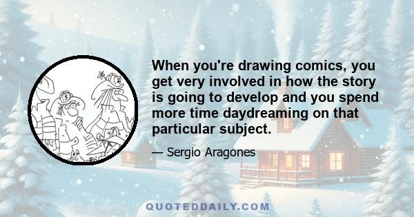 When you're drawing comics, you get very involved in how the story is going to develop and you spend more time daydreaming on that particular subject.