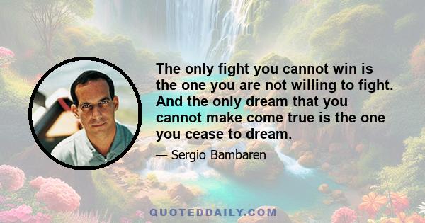 The only fight you cannot win is the one you are not willing to fight. And the only dream that you cannot make come true is the one you cease to dream.