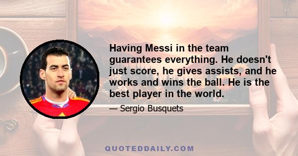 Having Messi in the team guarantees everything. He doesn't just score, he gives assists, and he works and wins the ball. He is the best player in the world.