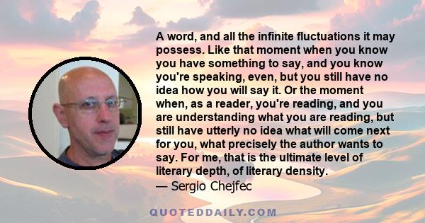 A word, and all the infinite fluctuations it may possess. Like that moment when you know you have something to say, and you know you're speaking, even, but you still have no idea how you will say it. Or the moment when, 