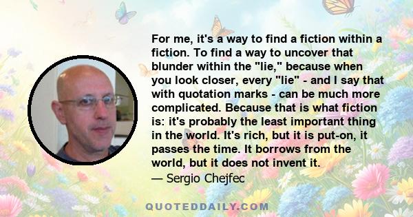 For me, it's a way to find a fiction within a fiction. To find a way to uncover that blunder within the lie, because when you look closer, every lie - and I say that with quotation marks - can be much more complicated.