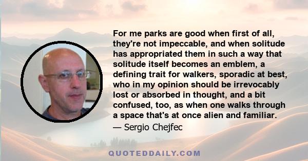 For me parks are good when first of all, they're not impeccable, and when solitude has appropriated them in such a way that solitude itself becomes an emblem, a defining trait for walkers, sporadic at best, who in my