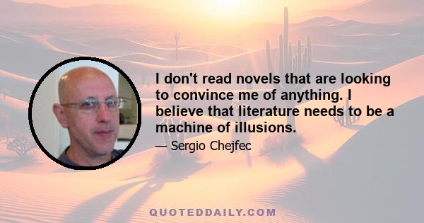 I don't read novels that are looking to convince me of anything. I believe that literature needs to be a machine of illusions.