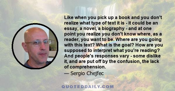 Like when you pick up a book and you don't realize what type of text it is - it could be an essay, a novel, a biography - and at one point you realize you don't know where, as a reader, you want to be. Where are you