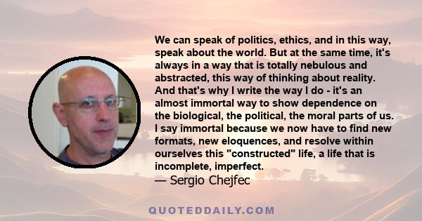 We can speak of politics, ethics, and in this way, speak about the world. But at the same time, it's always in a way that is totally nebulous and abstracted, this way of thinking about reality. And that's why I write