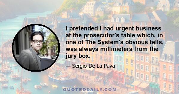 I pretended I had urgent business at the prosecutor's table which, in one of The System's obvious tells, was always millimeters from the jury box.