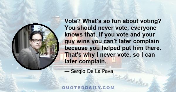 Vote? What's so fun about voting? You should never vote, everyone knows that. If you vote and your guy wins you can't later complain because you helped put him there. That's why I never vote, so I can later complain.