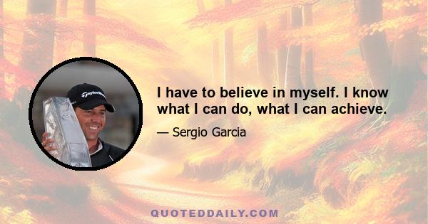 I have to believe in myself. I know what I can do, what I can achieve.