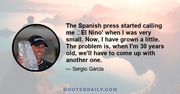 The Spanish press started calling me El Nino' when I was very small. Now, I have grown a little. The problem is, when I'm 30 years old, we'll have to come up with another one.