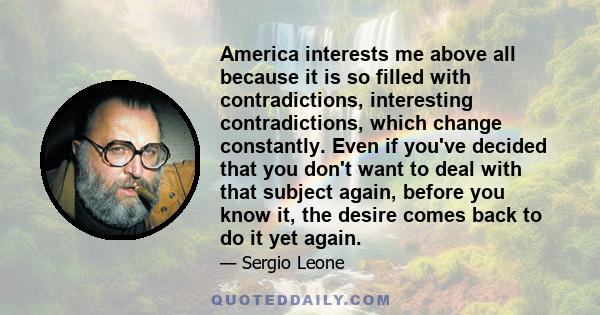 America interests me above all because it is so filled with contradictions, interesting contradictions, which change constantly. Even if you've decided that you don't want to deal with that subject again, before you