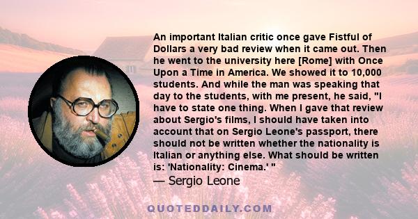 An important Italian critic once gave Fistful of Dollars a very bad review when it came out. Then he went to the university here [Rome] with Once Upon a Time in America. We showed it to 10,000 students. And while the